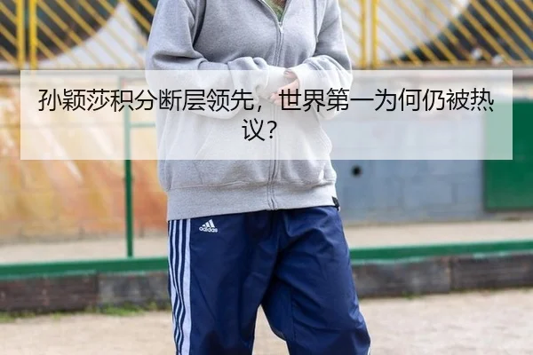 孙颖莎积分断层领先，世界第一为何仍被热议？